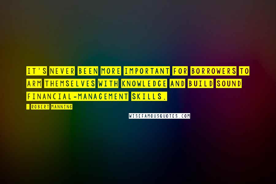 Robert Manning Quotes: It's never been more important for borrowers to arm themselves with knowledge and build sound financial-management skills.