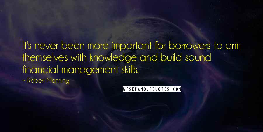 Robert Manning Quotes: It's never been more important for borrowers to arm themselves with knowledge and build sound financial-management skills.