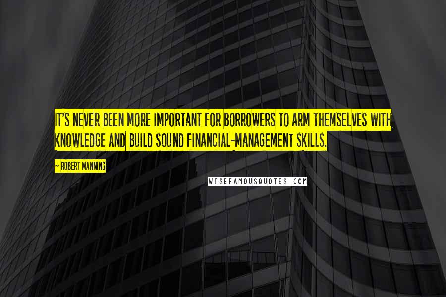 Robert Manning Quotes: It's never been more important for borrowers to arm themselves with knowledge and build sound financial-management skills.