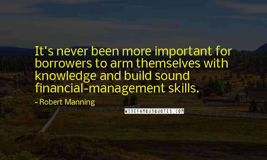 Robert Manning Quotes: It's never been more important for borrowers to arm themselves with knowledge and build sound financial-management skills.