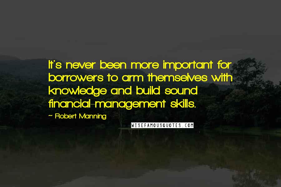 Robert Manning Quotes: It's never been more important for borrowers to arm themselves with knowledge and build sound financial-management skills.