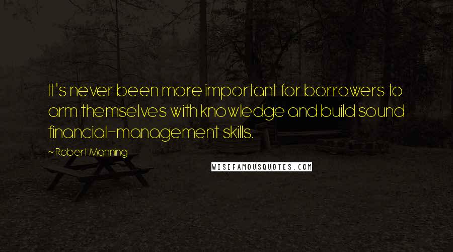 Robert Manning Quotes: It's never been more important for borrowers to arm themselves with knowledge and build sound financial-management skills.