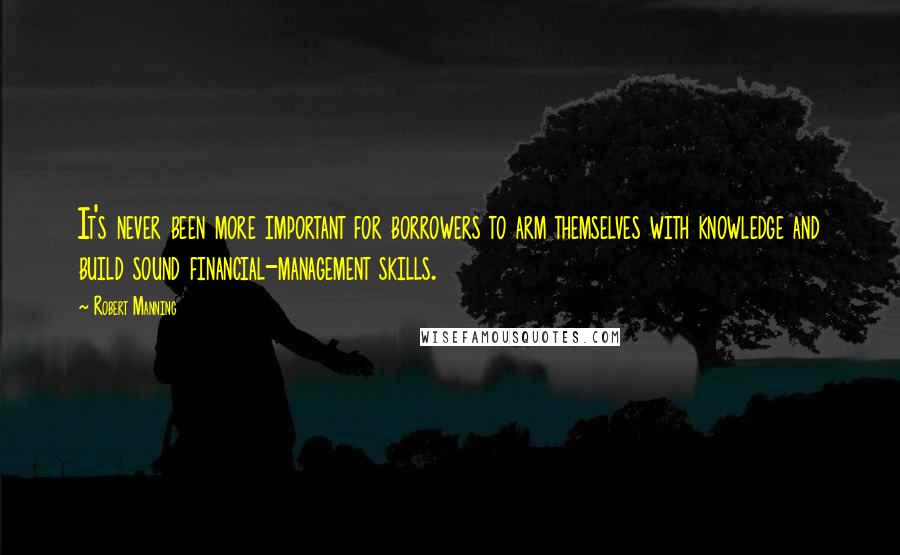 Robert Manning Quotes: It's never been more important for borrowers to arm themselves with knowledge and build sound financial-management skills.