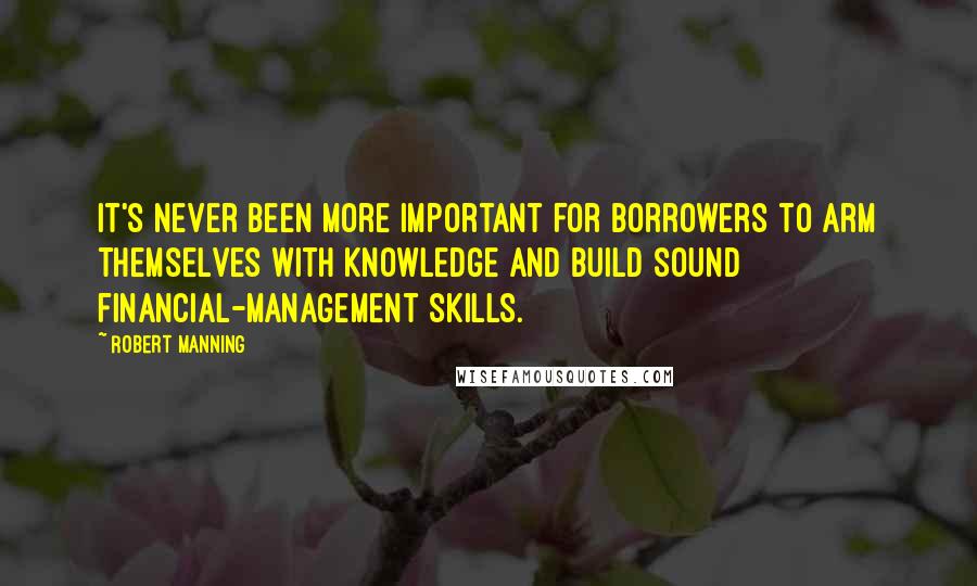 Robert Manning Quotes: It's never been more important for borrowers to arm themselves with knowledge and build sound financial-management skills.