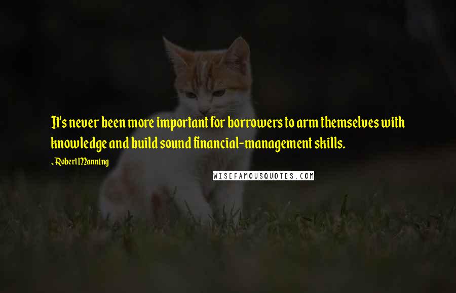 Robert Manning Quotes: It's never been more important for borrowers to arm themselves with knowledge and build sound financial-management skills.