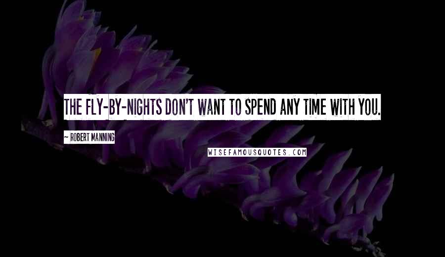Robert Manning Quotes: The fly-by-nights don't want to spend any time with you.