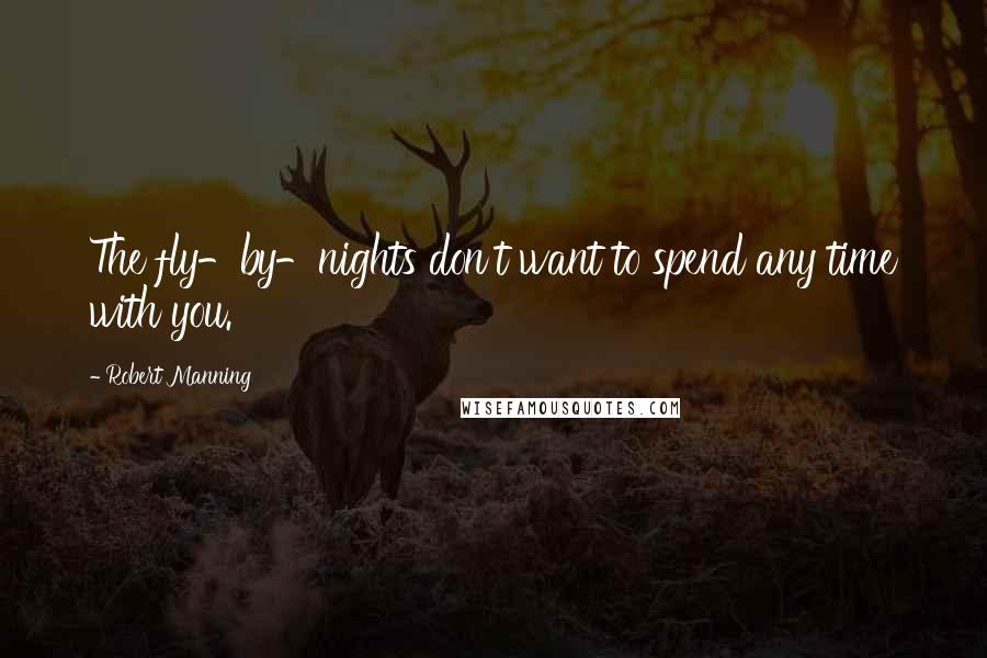 Robert Manning Quotes: The fly-by-nights don't want to spend any time with you.