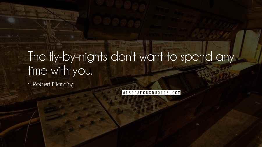 Robert Manning Quotes: The fly-by-nights don't want to spend any time with you.