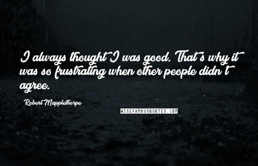 Robert Mapplethorpe Quotes: I always thought I was good. That's why it was so frustrating when other people didn't agree.