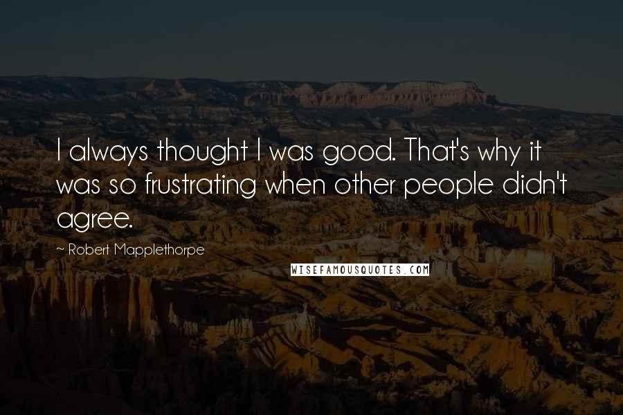 Robert Mapplethorpe Quotes: I always thought I was good. That's why it was so frustrating when other people didn't agree.