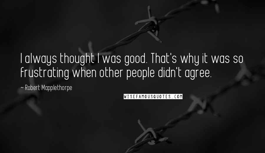 Robert Mapplethorpe Quotes: I always thought I was good. That's why it was so frustrating when other people didn't agree.