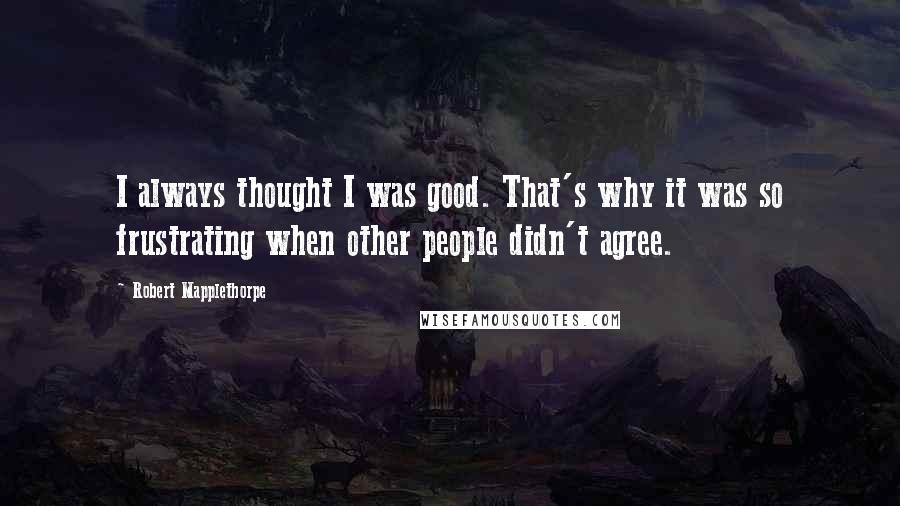 Robert Mapplethorpe Quotes: I always thought I was good. That's why it was so frustrating when other people didn't agree.