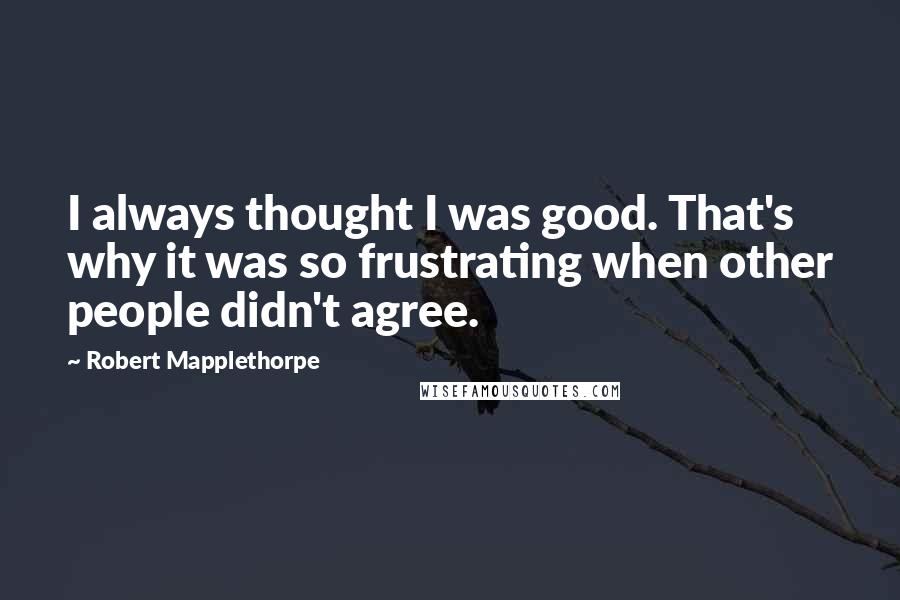 Robert Mapplethorpe Quotes: I always thought I was good. That's why it was so frustrating when other people didn't agree.