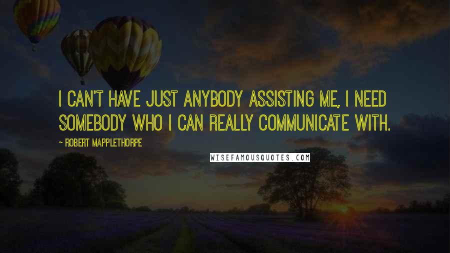 Robert Mapplethorpe Quotes: I can't have just anybody assisting me, I need somebody who I can really communicate with.