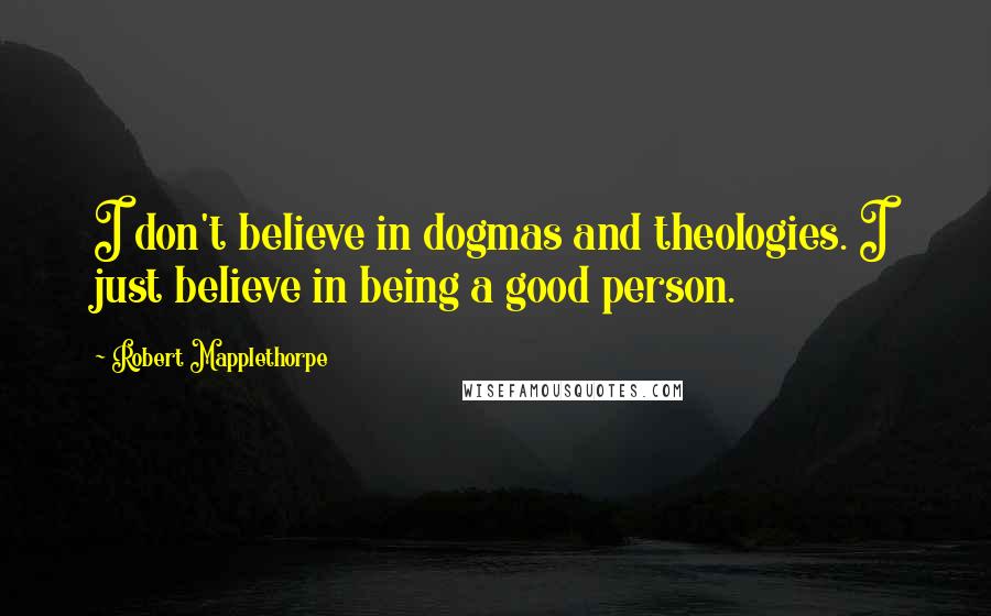 Robert Mapplethorpe Quotes: I don't believe in dogmas and theologies. I just believe in being a good person.