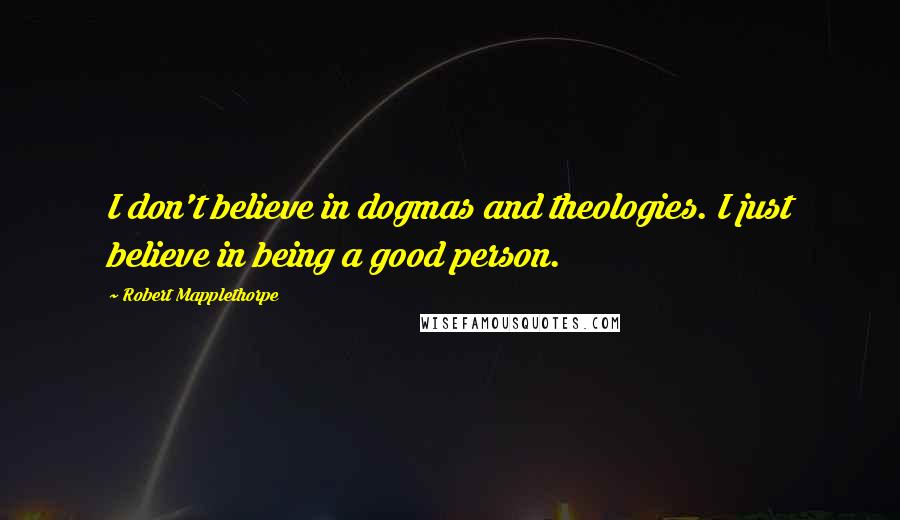 Robert Mapplethorpe Quotes: I don't believe in dogmas and theologies. I just believe in being a good person.