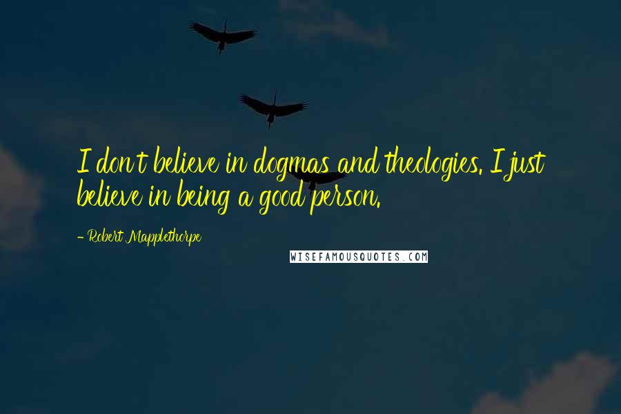 Robert Mapplethorpe Quotes: I don't believe in dogmas and theologies. I just believe in being a good person.