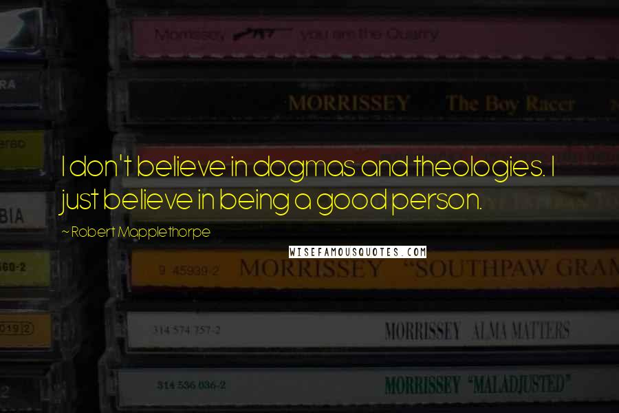 Robert Mapplethorpe Quotes: I don't believe in dogmas and theologies. I just believe in being a good person.