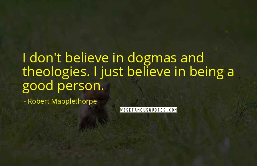Robert Mapplethorpe Quotes: I don't believe in dogmas and theologies. I just believe in being a good person.