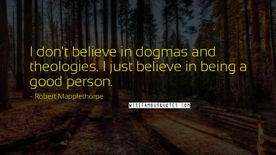 Robert Mapplethorpe Quotes: I don't believe in dogmas and theologies. I just believe in being a good person.