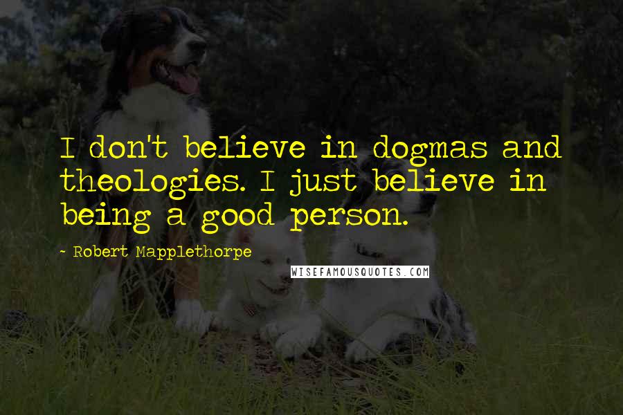 Robert Mapplethorpe Quotes: I don't believe in dogmas and theologies. I just believe in being a good person.