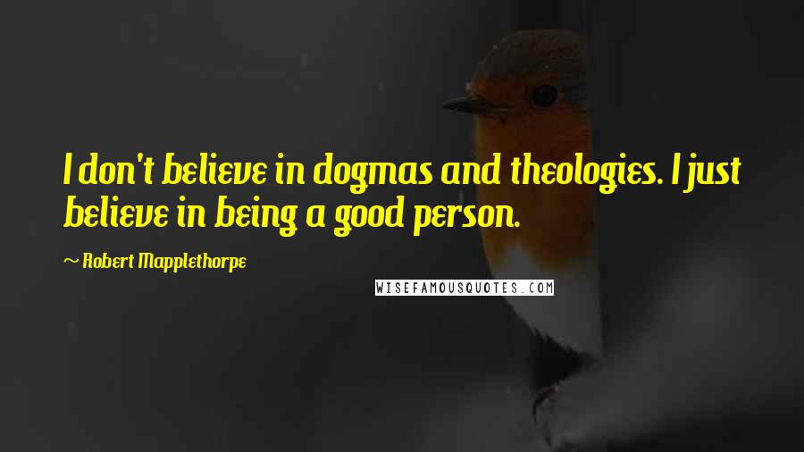 Robert Mapplethorpe Quotes: I don't believe in dogmas and theologies. I just believe in being a good person.