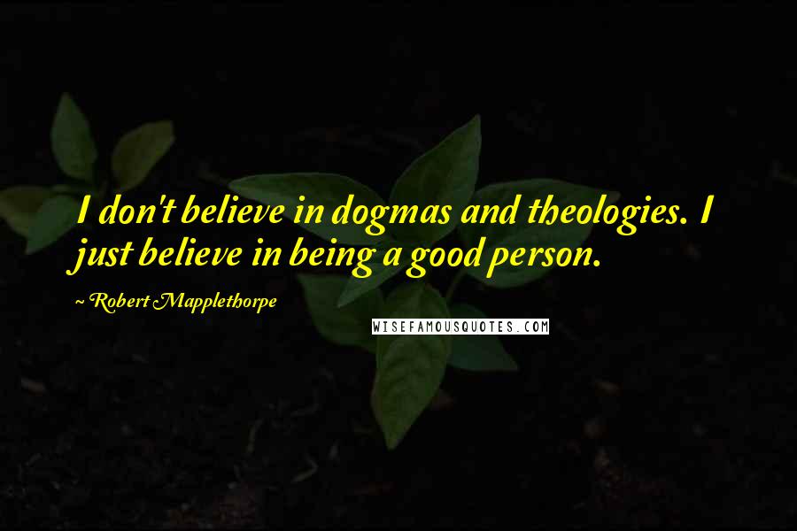 Robert Mapplethorpe Quotes: I don't believe in dogmas and theologies. I just believe in being a good person.