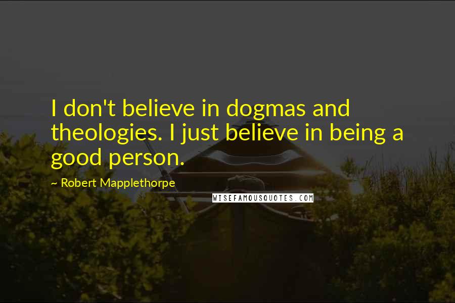 Robert Mapplethorpe Quotes: I don't believe in dogmas and theologies. I just believe in being a good person.