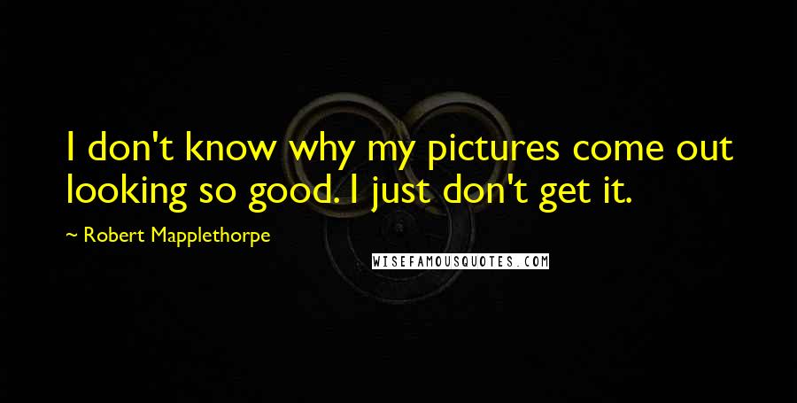 Robert Mapplethorpe Quotes: I don't know why my pictures come out looking so good. I just don't get it.