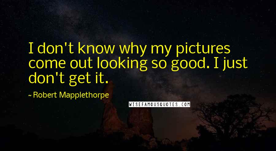 Robert Mapplethorpe Quotes: I don't know why my pictures come out looking so good. I just don't get it.