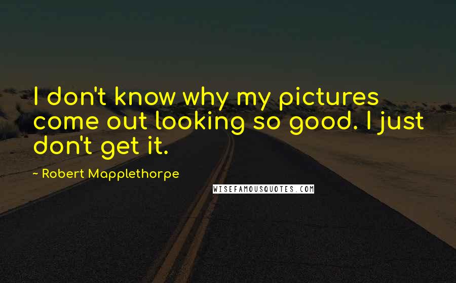 Robert Mapplethorpe Quotes: I don't know why my pictures come out looking so good. I just don't get it.