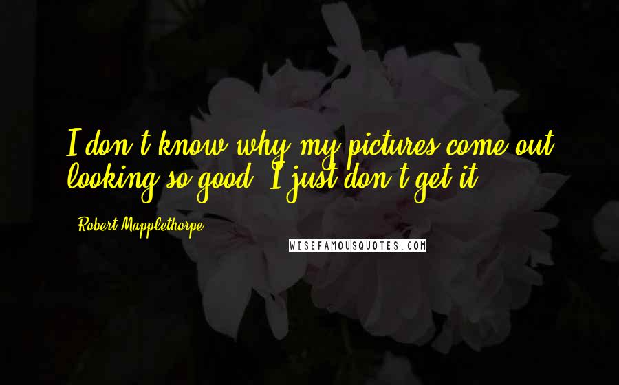 Robert Mapplethorpe Quotes: I don't know why my pictures come out looking so good. I just don't get it.