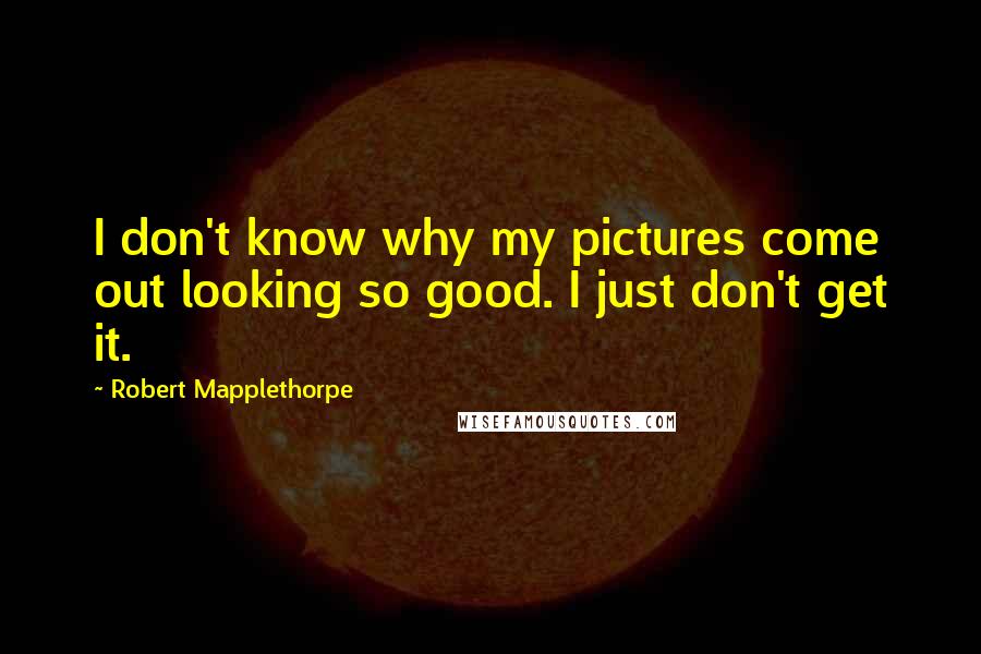 Robert Mapplethorpe Quotes: I don't know why my pictures come out looking so good. I just don't get it.