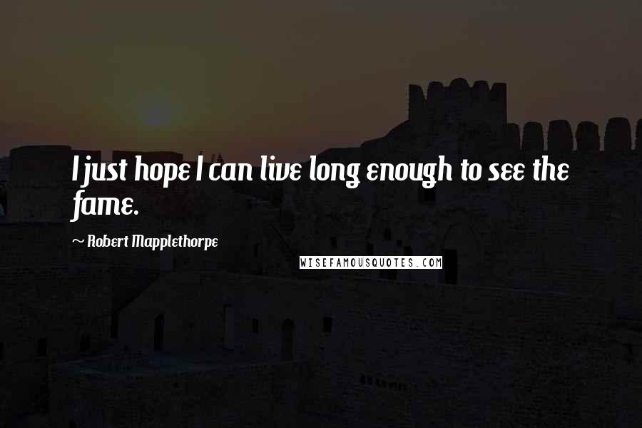 Robert Mapplethorpe Quotes: I just hope I can live long enough to see the fame.