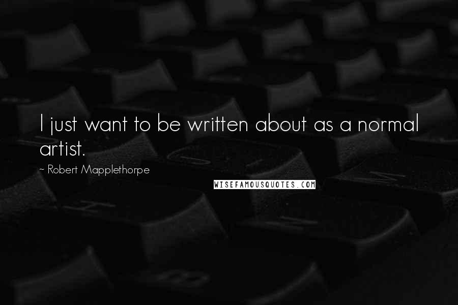 Robert Mapplethorpe Quotes: I just want to be written about as a normal artist.