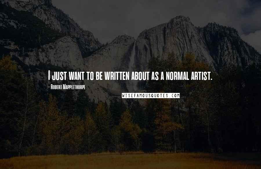 Robert Mapplethorpe Quotes: I just want to be written about as a normal artist.