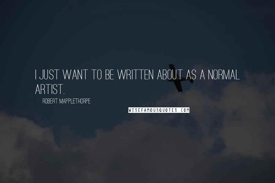 Robert Mapplethorpe Quotes: I just want to be written about as a normal artist.