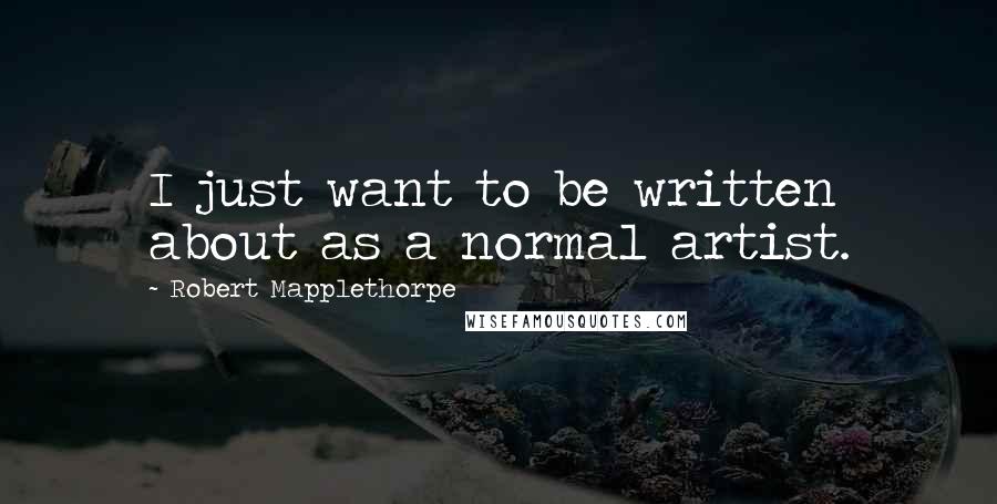 Robert Mapplethorpe Quotes: I just want to be written about as a normal artist.