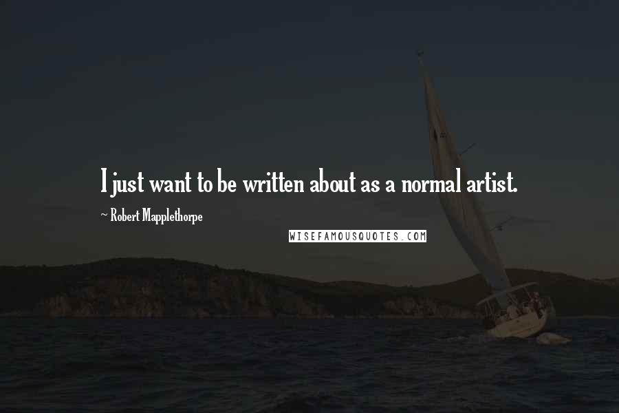 Robert Mapplethorpe Quotes: I just want to be written about as a normal artist.
