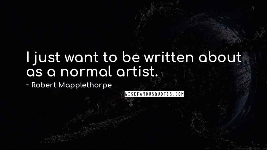 Robert Mapplethorpe Quotes: I just want to be written about as a normal artist.