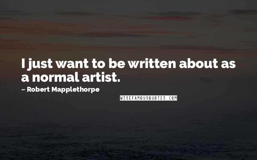 Robert Mapplethorpe Quotes: I just want to be written about as a normal artist.