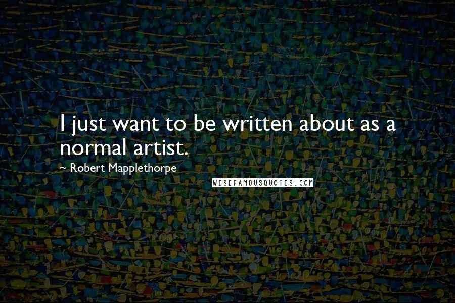 Robert Mapplethorpe Quotes: I just want to be written about as a normal artist.