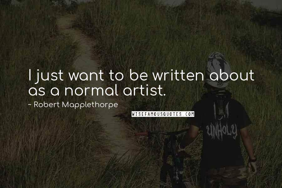 Robert Mapplethorpe Quotes: I just want to be written about as a normal artist.