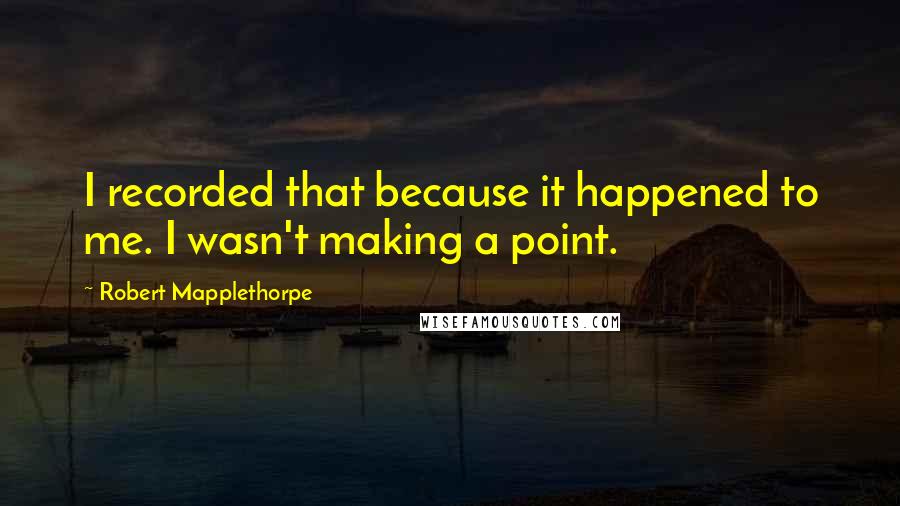 Robert Mapplethorpe Quotes: I recorded that because it happened to me. I wasn't making a point.