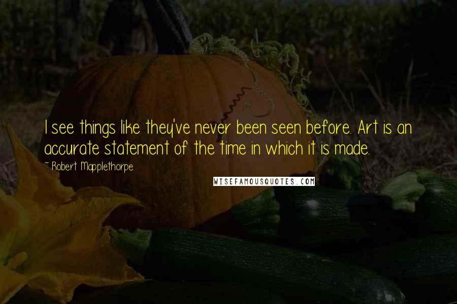 Robert Mapplethorpe Quotes: I see things like they've never been seen before. Art is an accurate statement of the time in which it is made.