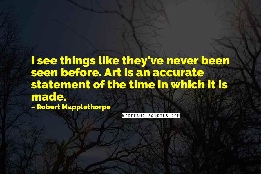 Robert Mapplethorpe Quotes: I see things like they've never been seen before. Art is an accurate statement of the time in which it is made.