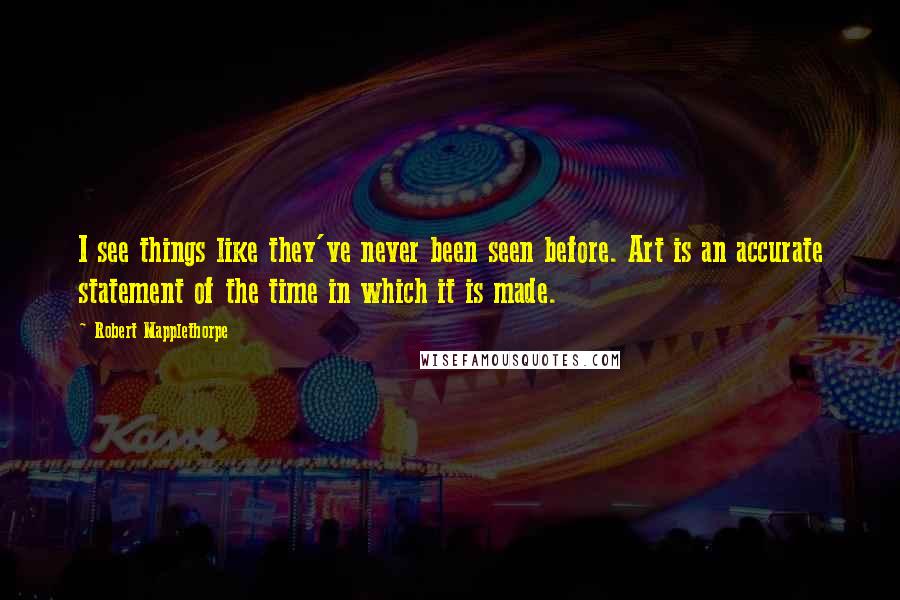 Robert Mapplethorpe Quotes: I see things like they've never been seen before. Art is an accurate statement of the time in which it is made.