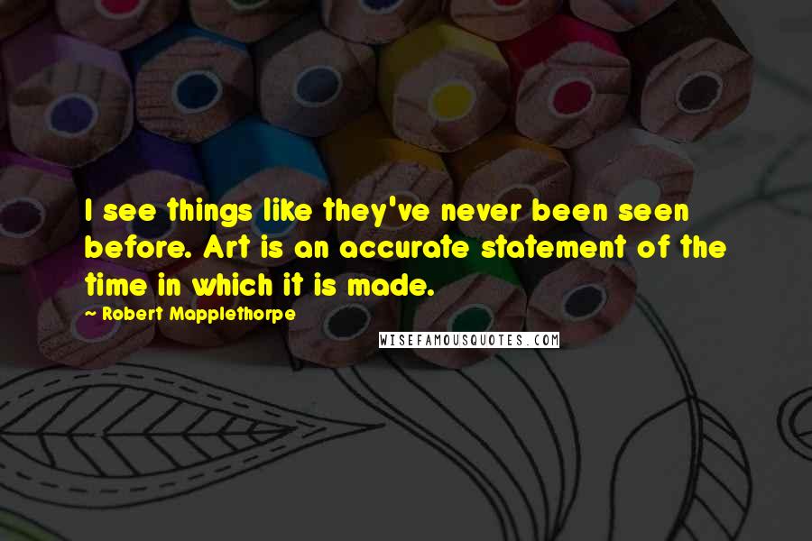 Robert Mapplethorpe Quotes: I see things like they've never been seen before. Art is an accurate statement of the time in which it is made.