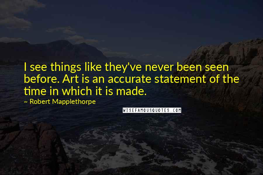 Robert Mapplethorpe Quotes: I see things like they've never been seen before. Art is an accurate statement of the time in which it is made.