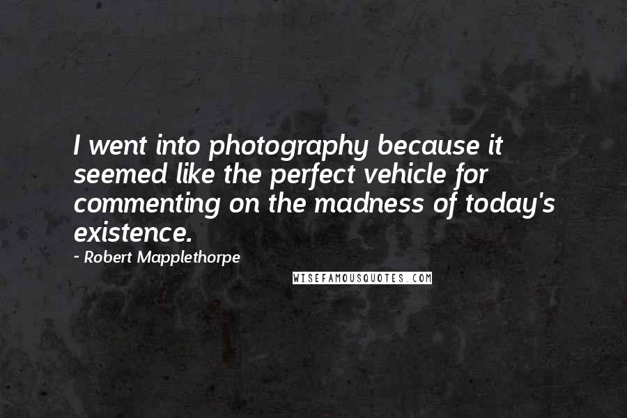 Robert Mapplethorpe Quotes: I went into photography because it seemed like the perfect vehicle for commenting on the madness of today's existence.